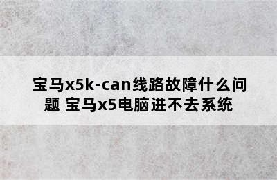 宝马x5k-can线路故障什么问题 宝马x5电脑进不去系统